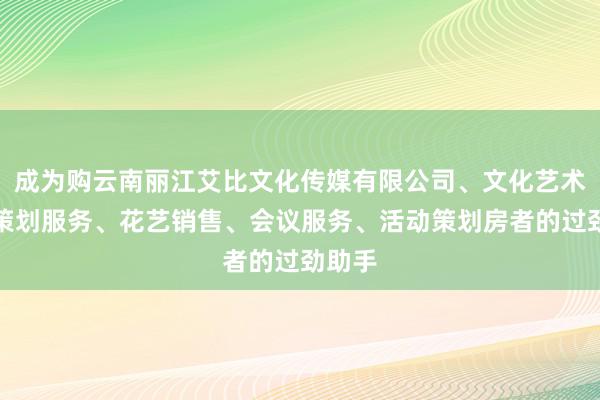 成为购云南丽江艾比文化传媒有限公司、文化艺术交流策划服务、花艺销售、会议服务、活动策划房者的过劲助手