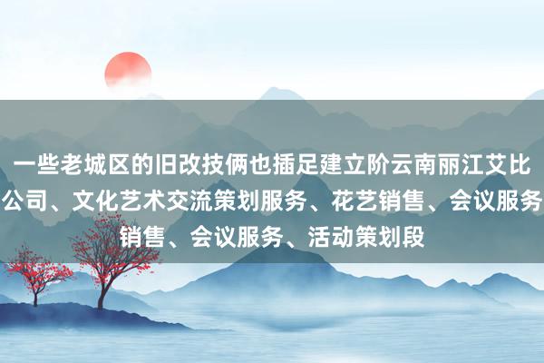 一些老城区的旧改技俩也插足建立阶云南丽江艾比文化传媒有限公司、文化艺术交流策划服务、花艺销售、会议服务、活动策划段
