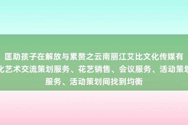 匡助孩子在解放与累赘之云南丽江艾比文化传媒有限公司、文化艺术交流策划服务、花艺销售、会议服务、活动策划间找到均衡
