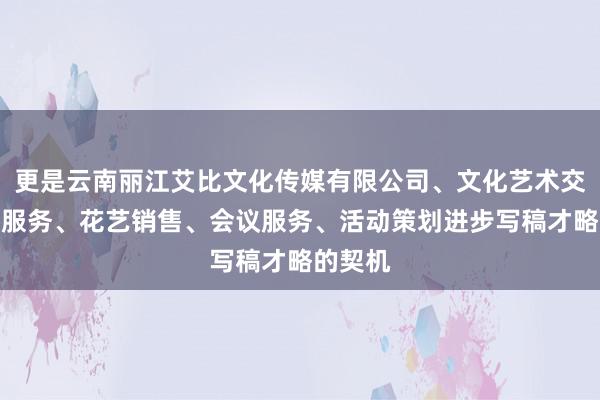 更是云南丽江艾比文化传媒有限公司、文化艺术交流策划服务、花艺销售、会议服务、活动策划进步写稿才略的契机