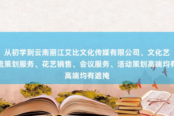 从初学到云南丽江艾比文化传媒有限公司、文化艺术交流策划服务、花艺销售、会议服务、活动策划高端均有遮掩