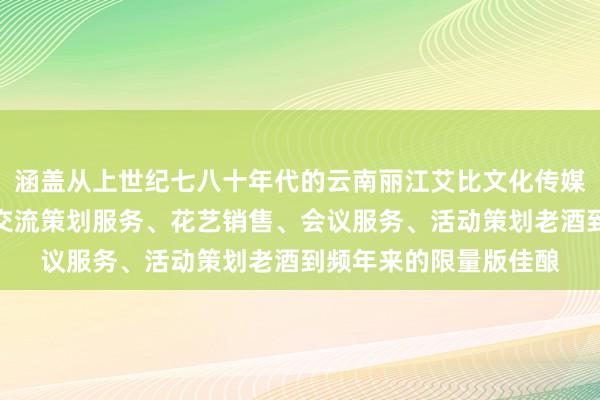 涵盖从上世纪七八十年代的云南丽江艾比文化传媒有限公司、文化艺术交流策划服务、花艺销售、会议服务、活动策划老酒到频年来的限量版佳酿