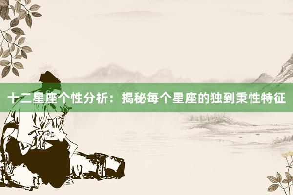 十二星座个性分析:揭秘每个星座的独到秉性特征